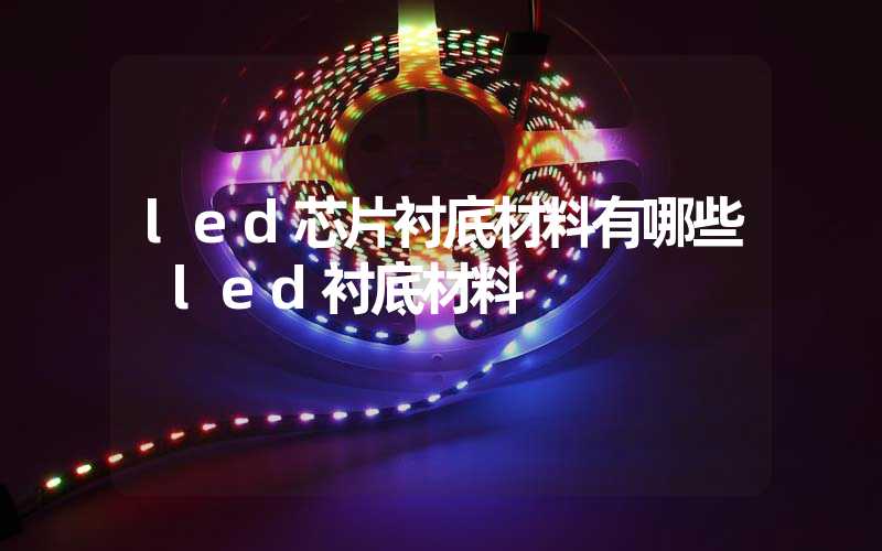 led芯片衬底材料有哪些 led衬底材料